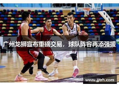 广州龙狮宣布重磅交易，球队阵容再添强援